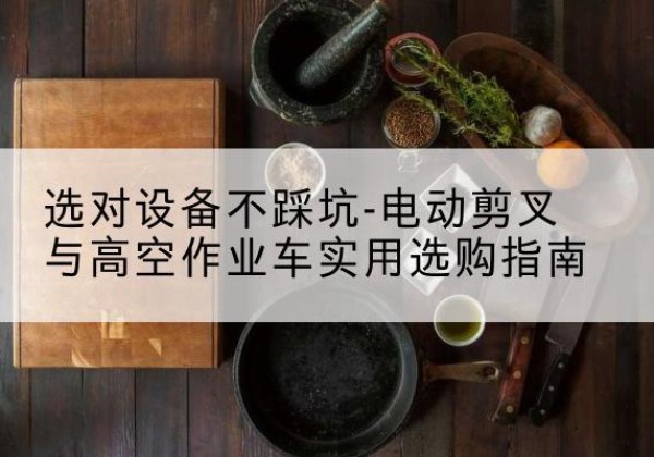 东港电动剪叉升降平台怎么选-选对设备不踩坑-电动剪叉与高空作业车实用选购指南