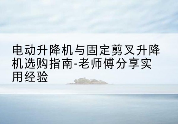 东港电动升降机怎么选-电动升降机与固定剪叉升降机选购指南-老师傅分享实用经验