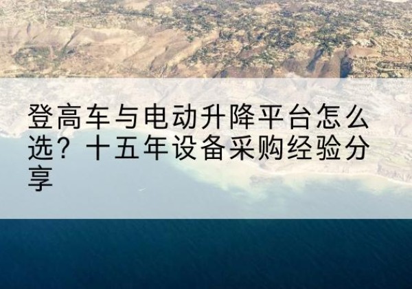 东港登高车厂家厂家-登高车与电动升降平台怎么选？十五年设备采购经验分享