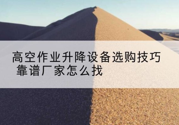 东港电动升降平台厂家推荐-高空作业升降设备选购技巧 靠谱厂家怎么找