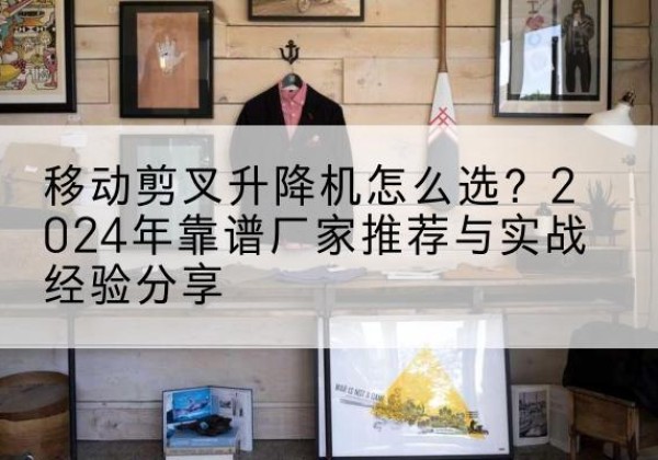 东港升降平台厂家推荐-移动剪叉升降机怎么选？2024年靠谱厂家推荐与实战经验分享