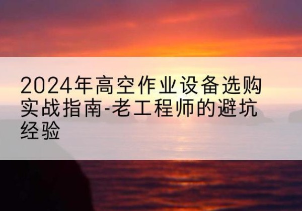 东港高空作业升降机厂家推荐-2024年高空作业设备选购实战指南-老工程师的避坑经验